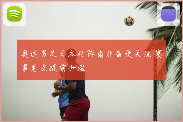奥运男足日本对阵南非备受关注 赛事看点提前升温