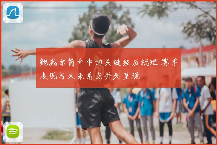 鲍威尔简介中的关键经历梳理 赛季表现与未来看点并列呈现