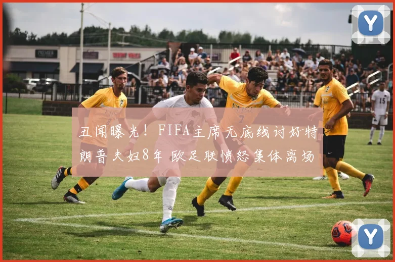 丑闻曝光！FIFA主席无底线讨好特朗普夫妇8年 欧足联愤怒集体离场