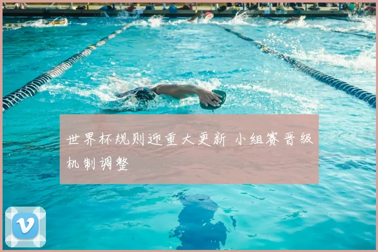 世界杯规则迎重大更新 小组赛晋级机制调整