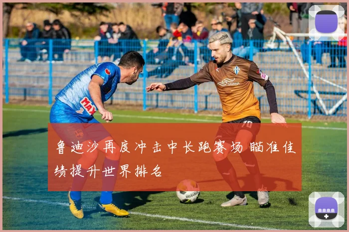 鲁迪沙再度冲击中长跑赛场 瞄准佳绩提升世界排名