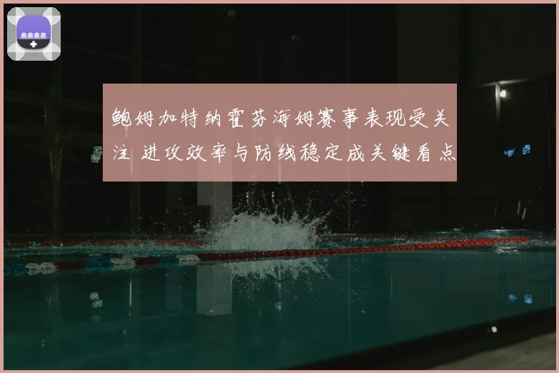 鲍姆加特纳霍芬海姆赛事表现受关注 进攻效率与防线稳定成关键看点