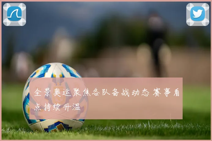 全景奥运聚焦各队备战动态 赛事看点持续升温