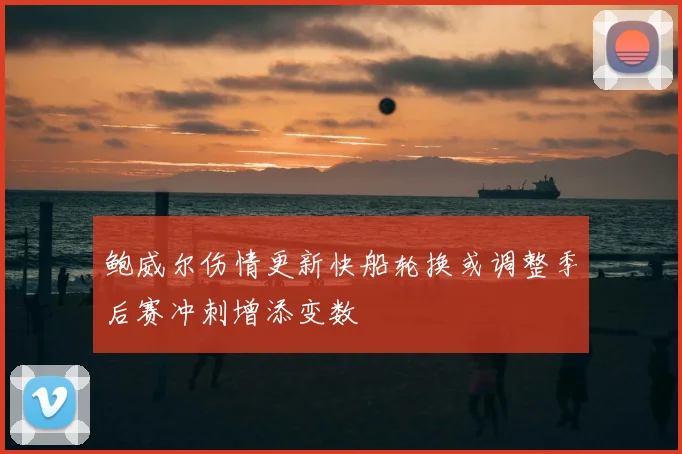 鲍威尔伤情更新快船轮换或调整季后赛冲刺增添变数