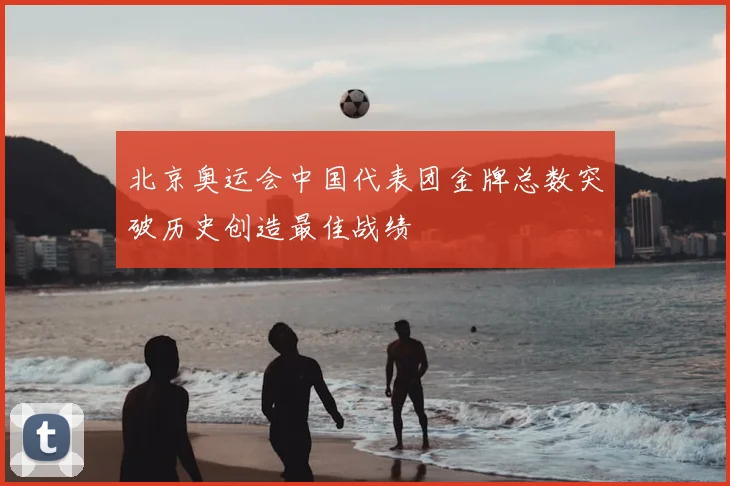 北京奥运会中国代表团金牌总数突破历史创造最佳战绩