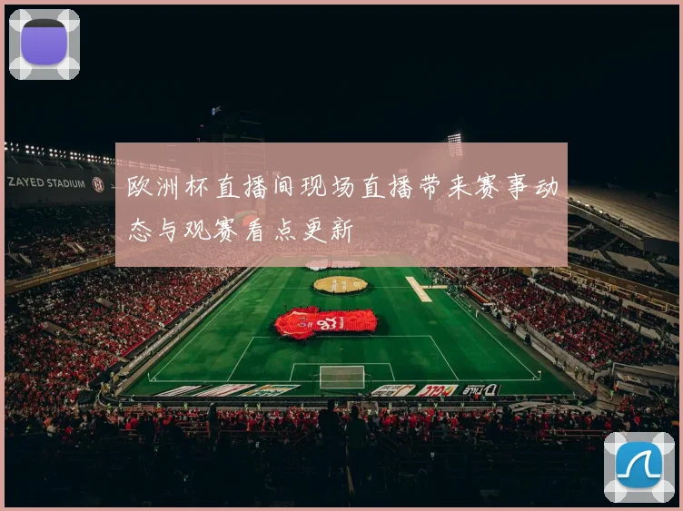 欧洲杯直播间现场直播带来赛事动态与观赛看点更新