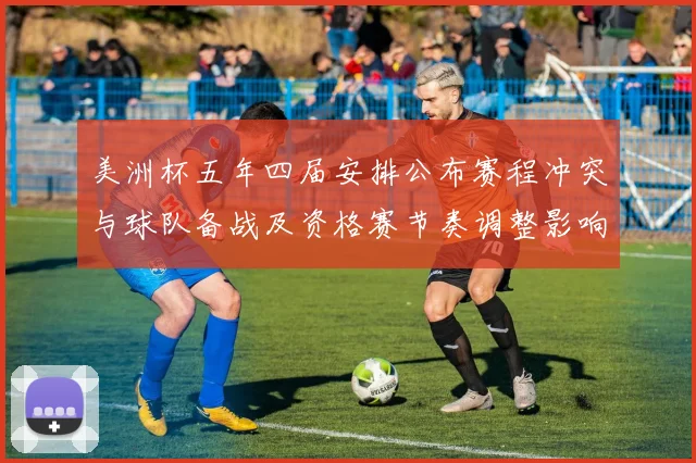 美洲杯五年四届安排公布赛程冲突与球队备战及资格赛节奏调整影响