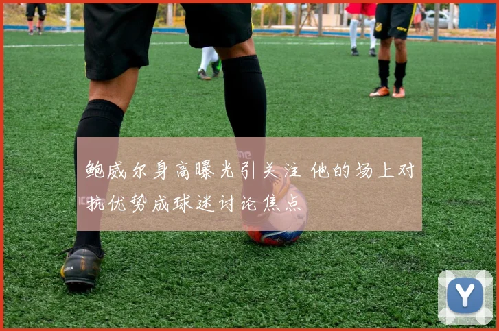 鲍威尔身高曝光引关注 他的场上对抗优势成球迷讨论焦点