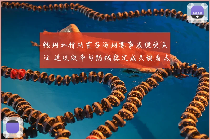 鲍姆加特纳霍芬海姆赛事表现受关注 进攻效率与防线稳定成关键看点