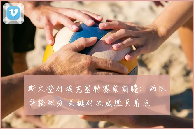 斯文登对埃克塞特赛前前瞻：两队争抢积分 关键对决成胜负看点
