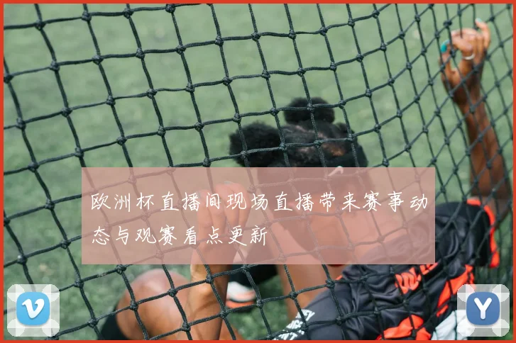 欧洲杯直播间现场直播带来赛事动态与观赛看点更新