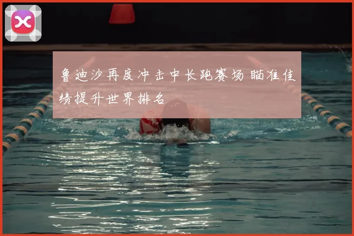 鲁迪沙再度冲击中长跑赛场 瞄准佳绩提升世界排名