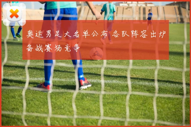 奥运男足大名单公布 各队阵容出炉备战赛场竞争
