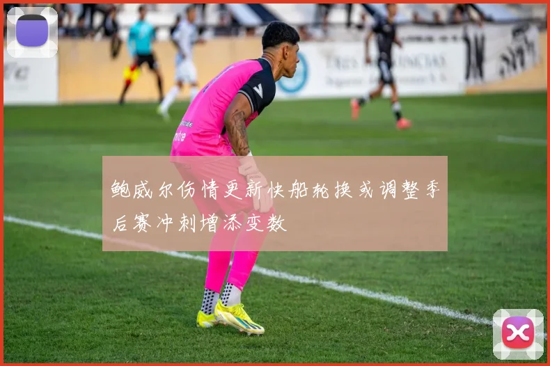 鲍威尔伤情更新快船轮换或调整季后赛冲刺增添变数