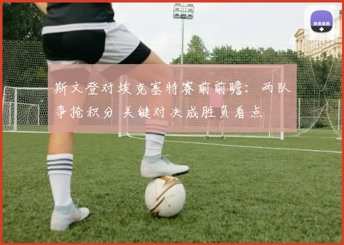 斯文登对埃克塞特赛前前瞻：两队争抢积分 关键对决成胜负看点