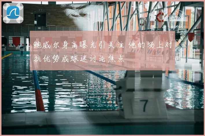 鲍威尔身高曝光引关注 他的场上对抗优势成球迷讨论焦点