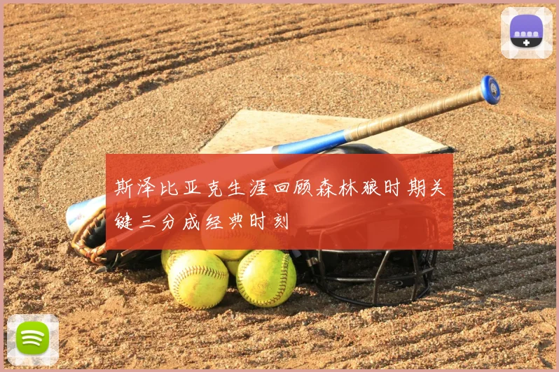 斯泽比亚克生涯回顾森林狼时期关键三分成经典时刻
