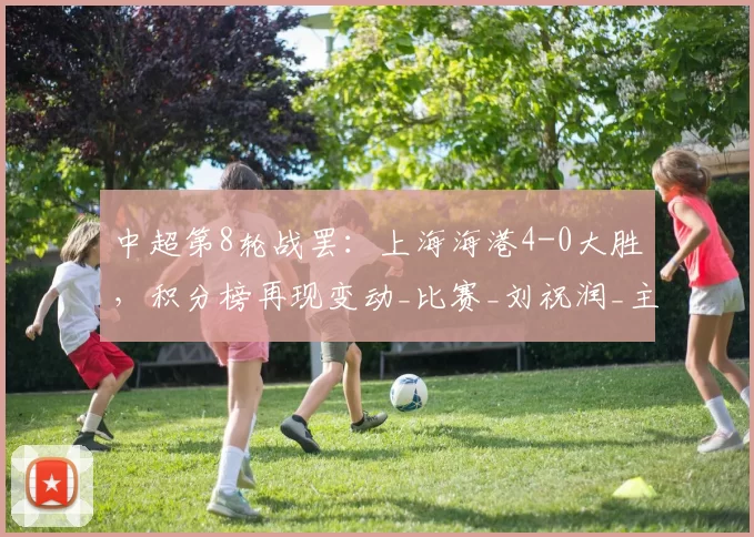 中超第8轮战罢：上海海港4-0大胜，积分榜再现变动_比赛_刘祝润_主场