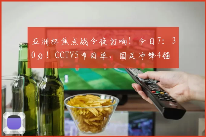 亚洲杯焦点战今夜打响！今日7：30分！CCTV5节目单，国足冲锋4强
