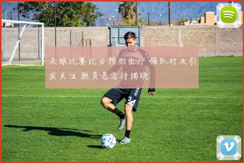 足球比赛比分预测出炉 强队对决引发关注 胜负悬念待揭晓