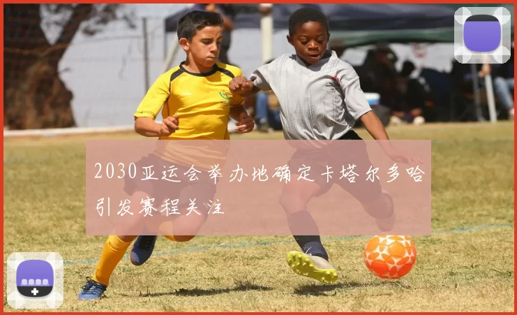 2030亚运会举办地确定卡塔尔多哈引发赛程关注