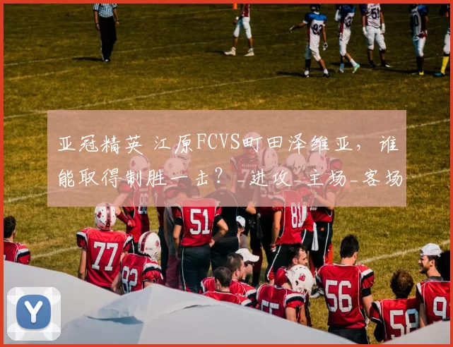 亚冠精英 江原FCVS町田泽维亚,谁能取得制胜一击?_进攻_主场_客场