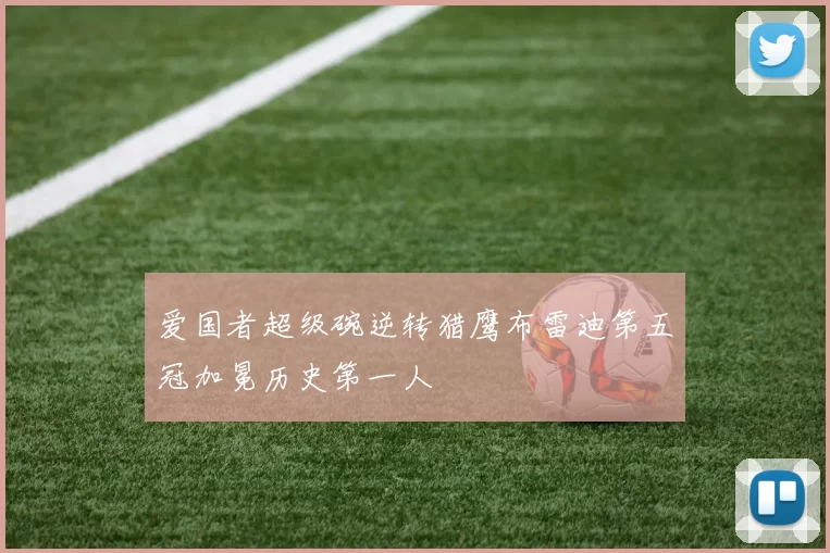 爱国者超级碗逆转猎鹰布雷迪第五冠加冕历史第一人