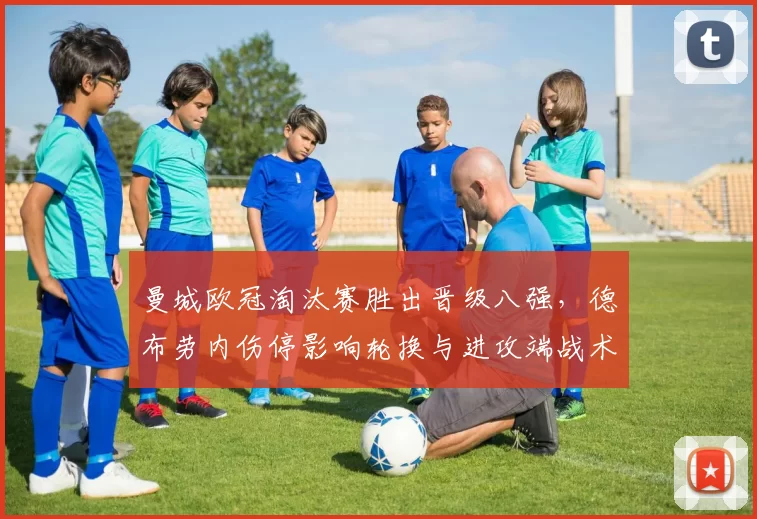 曼城欧冠淘汰赛胜出晋级八强,德布劳内伤停影响轮换与进攻端战术布阵