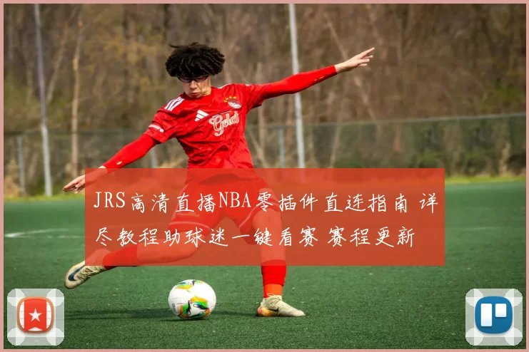 JRS高清直播NBA零插件直连指南 详尽教程助球迷一键看赛 赛程更新