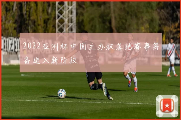 2022亚洲杯中国主办权落地赛事筹备进入新阶段