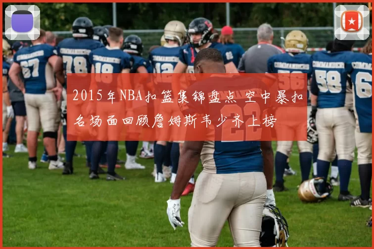 2015年NBA扣篮集锦盘点 空中暴扣名场面回顾詹姆斯韦少齐上榜