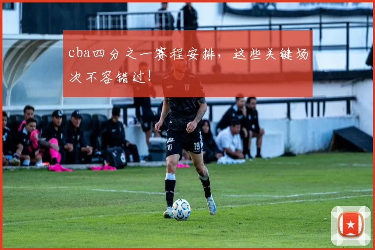 cba四分之一赛程安排，这些关键场次不容错过！