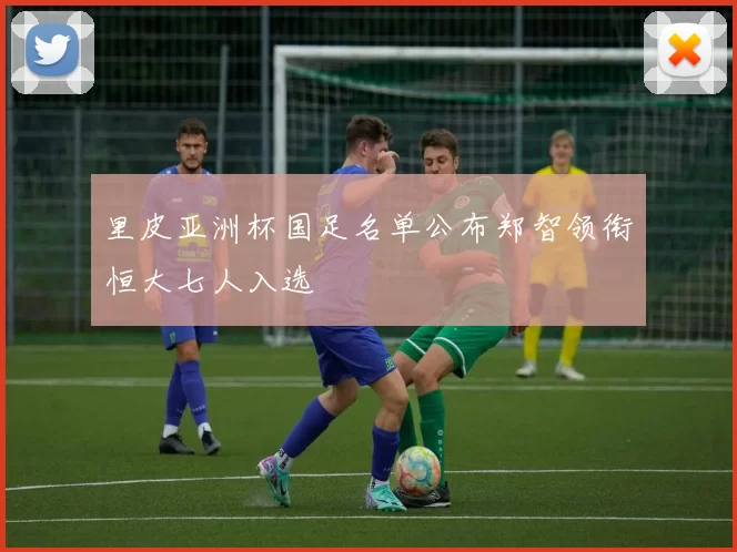 里皮亚洲杯国足名单公布郑智领衔恒大七人入选