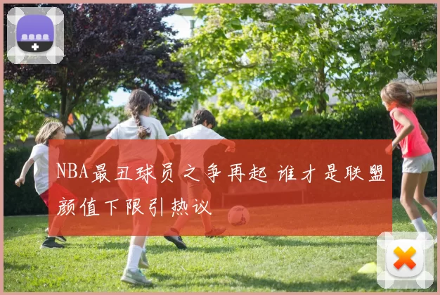 NBA最丑球员之争再起 谁才是联盟颜值下限引热议