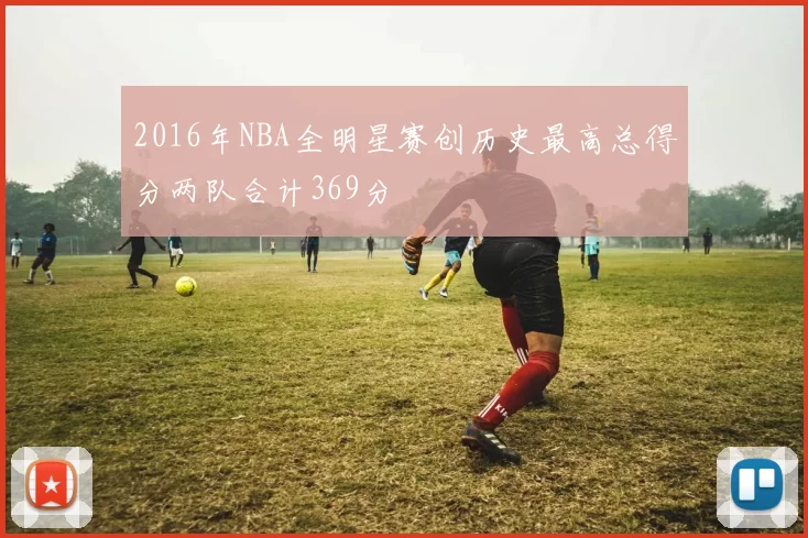 2016年NBA全明星赛创历史最高总得分两队合计369分