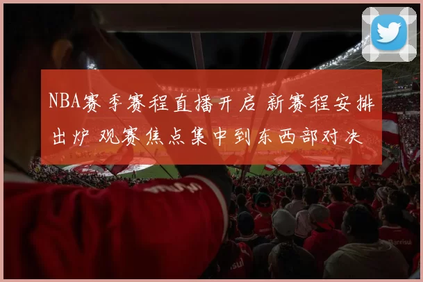 NBA赛季赛程直播开启 新赛程安排出炉 观赛焦点集中到东西部对决