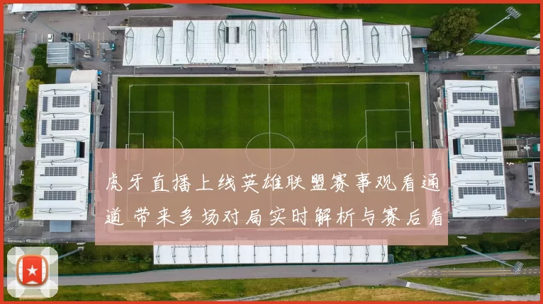 虎牙直播上线英雄联盟赛事观看通道 带来多场对局实时解析与赛后看点