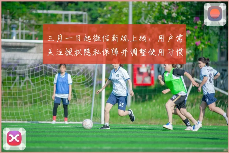 三月一日起微信新规上线，用户需关注授权隐私保障并调整使用习惯