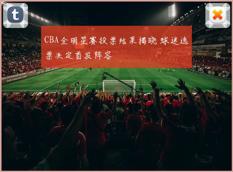 CBA全明星赛投票结果揭晓 球迷选票决定首发阵容