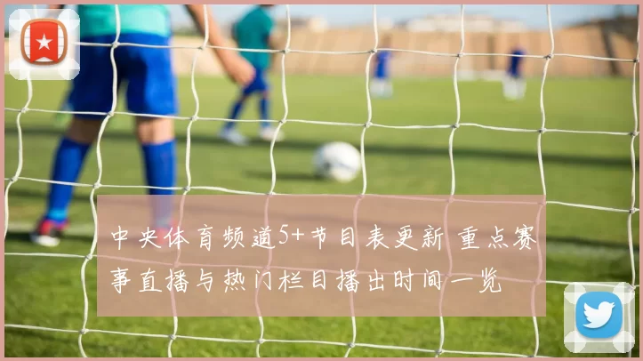 中央体育频道5+节目表更新 重点赛事直播与热门栏目播出时间一览