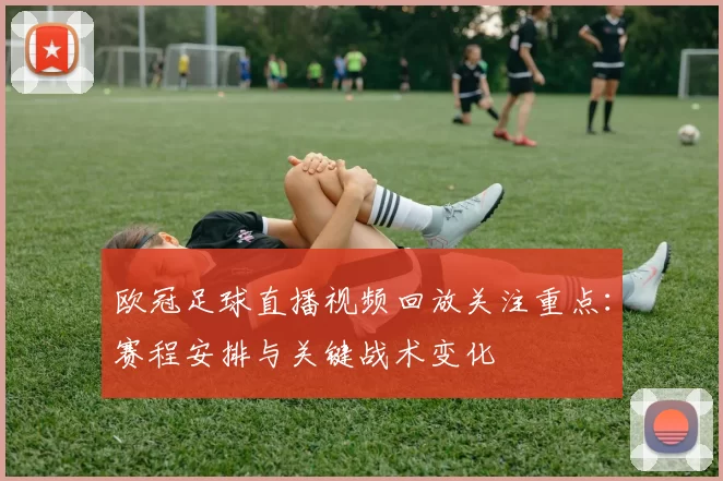 欧冠足球直播视频回放关注重点：赛程安排与关键战术变化