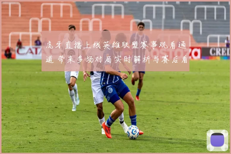 虎牙直播上线英雄联盟赛事观看通道 带来多场对局实时解析与赛后看点