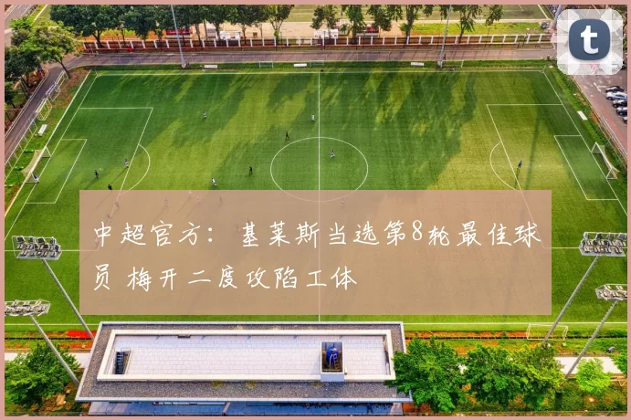 中超官方：基莱斯当选第8轮最佳球员 梅开二度攻陷工体