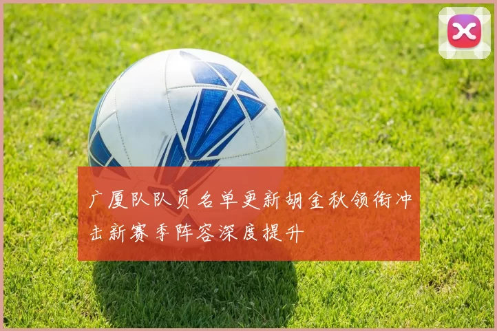 广厦队队员名单更新胡金秋领衔冲击新赛季阵容深度提升