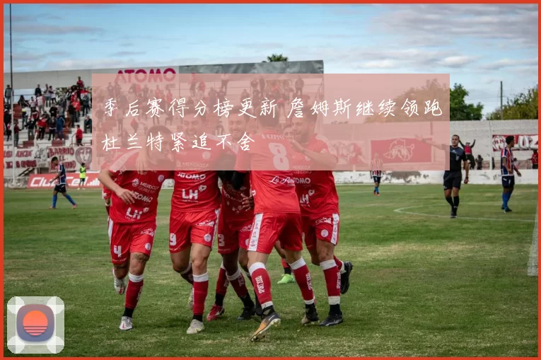 季后赛得分榜更新 詹姆斯继续领跑杜兰特紧追不舍