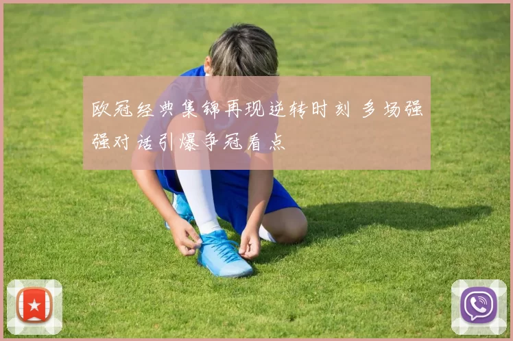 欧冠经典集锦再现逆转时刻 多场强强对话引爆争冠看点