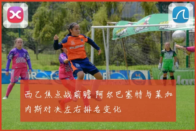 西乙焦点战前瞻 阿尔巴塞特与莱加内斯对决左右排名变化