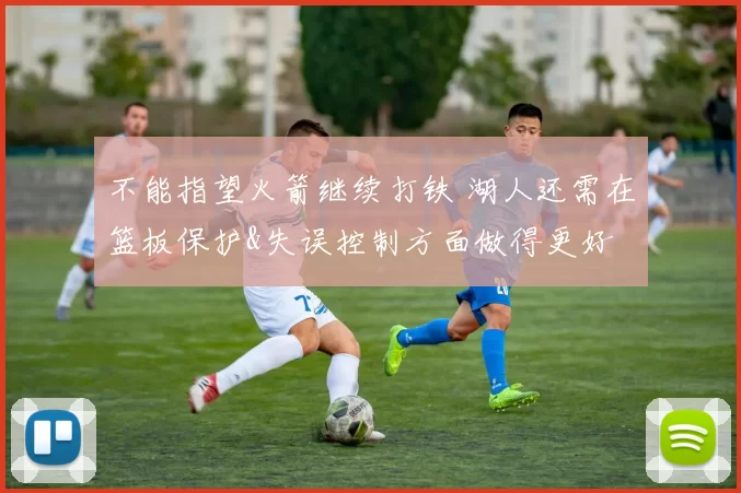 不能指望火箭继续打铁 湖人还需在篮板保护&失误控制方面做得更好