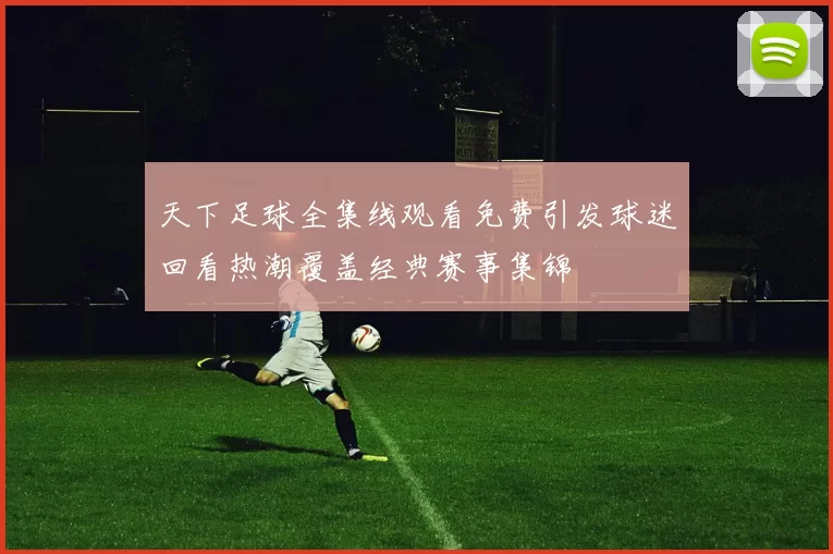 天下足球全集线观看免费引发球迷回看热潮覆盖经典赛事集锦