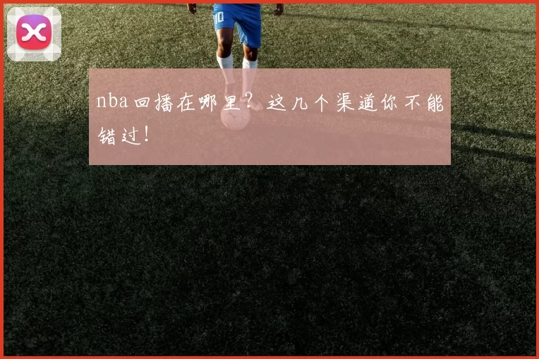 nba回播在哪里？这几个渠道你不能错过！